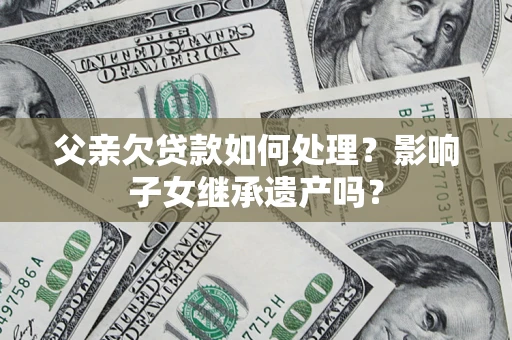 北京父亲欠贷款如何处理?影响子女继承遗产吗? 北京父亲欠贷款如何处理?影响子女继承遗产吗?