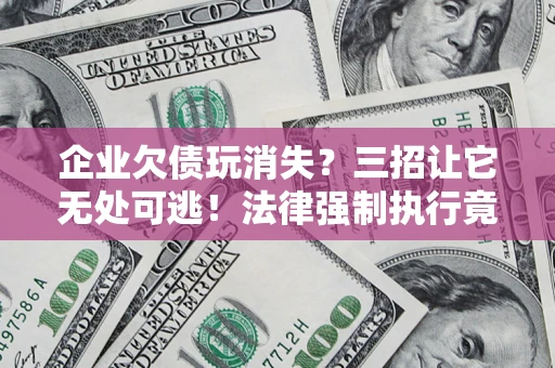 北京企业欠债玩消失？三招让它无处可逃！法律强制执行竟比讨债公司还狠？