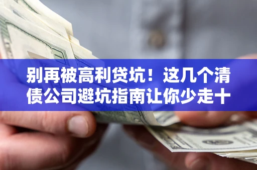 北京别再被高利贷坑！这几个清债公司避坑指南让你少走十年弯路