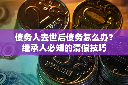 北京债务人去世后债务怎么办？继承人必知的清偿技巧