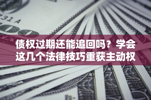北京债权过期还能追回吗？学会这几个法律技巧重获主动权