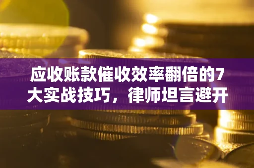 北京应收账款催收效率翻倍的7大实战技巧，律师坦言避开这些法律雷区最关键