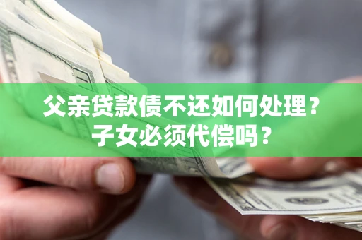 北京父亲贷款债不还如何处理？子女必须代偿吗？