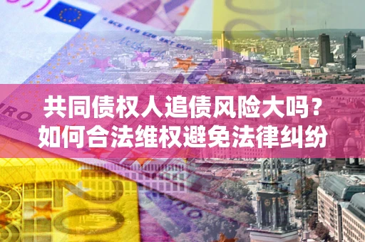 北京共同债权人追债风险大吗？如何合法维权避免法律纠纷？