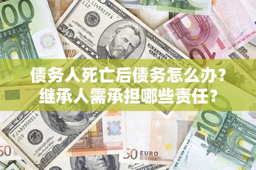 北京债务人死亡后债务怎么办？继承人需承担哪些责任？