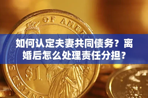 北京如何认定夫妻共同债务？离婚后怎么处理责任分担？
