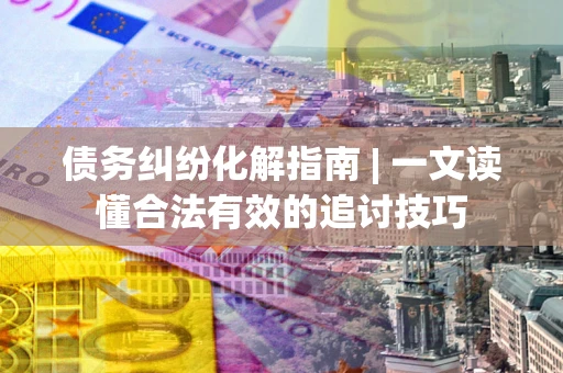 北京债务纠纷化解指南 | 一文读懂合法有效的追讨技巧
