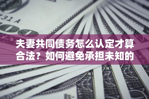 北京夫妻共同债务怎么认定才算合法？如何避免承担未知的债务风险？