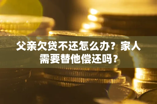 北京父亲欠贷不还怎么办？家人需要替他偿还吗？