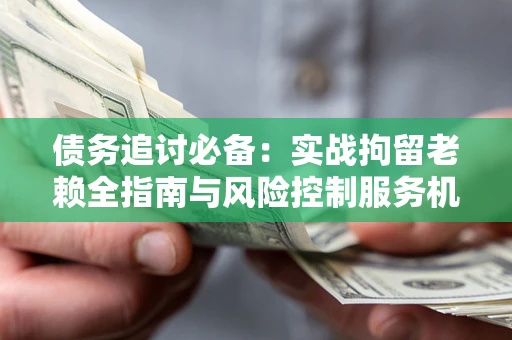 北京债务追讨必备：实战拘留老赖全指南与风险控制服务机构推荐