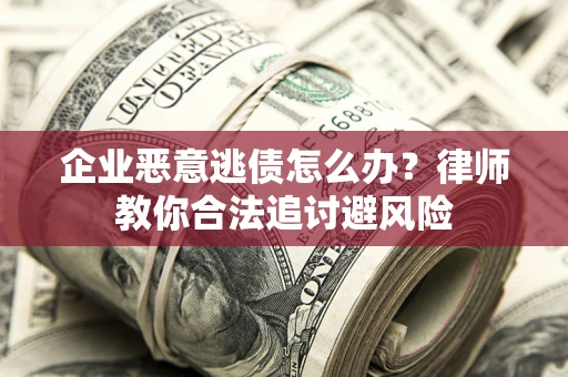 北京企业恶意逃债怎么办？律师教你合法追讨避风险