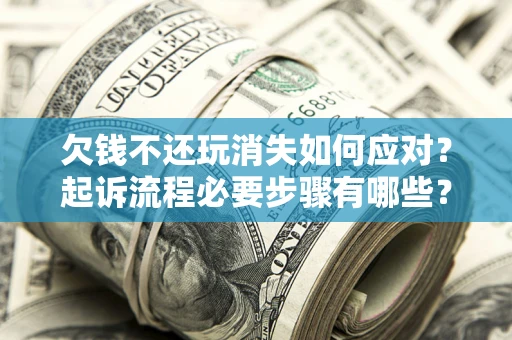 北京欠钱不还玩消失如何应对？起诉流程必要步骤有哪些？