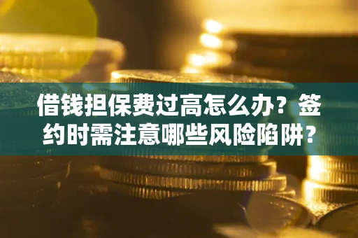 北京借钱担保费过高怎么办？签约时需注意哪些风险陷阱？