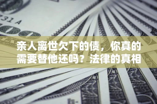 北京亲人离世欠下的债，你真的需要替他还吗？法律的真相或许与你想的不一样